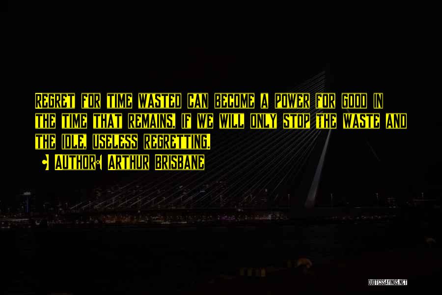 Arthur Brisbane Quotes: Regret For Time Wasted Can Become A Power For Good In The Time That Remains, If We Will Only Stop