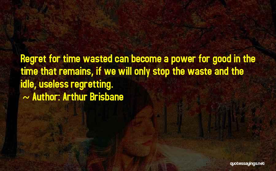 Arthur Brisbane Quotes: Regret For Time Wasted Can Become A Power For Good In The Time That Remains, If We Will Only Stop