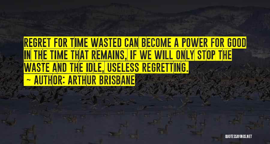 Arthur Brisbane Quotes: Regret For Time Wasted Can Become A Power For Good In The Time That Remains, If We Will Only Stop