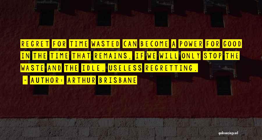 Arthur Brisbane Quotes: Regret For Time Wasted Can Become A Power For Good In The Time That Remains, If We Will Only Stop