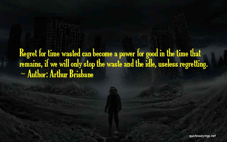 Arthur Brisbane Quotes: Regret For Time Wasted Can Become A Power For Good In The Time That Remains, If We Will Only Stop