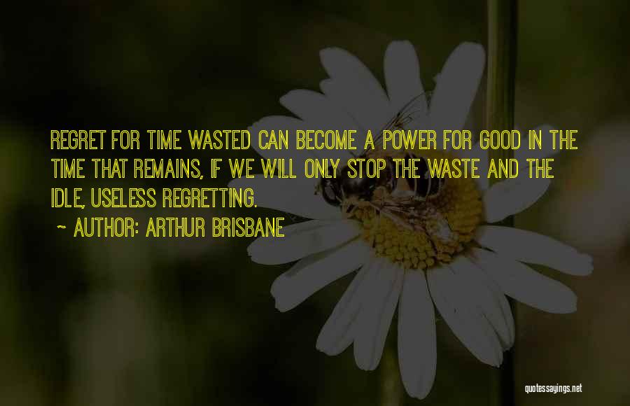 Arthur Brisbane Quotes: Regret For Time Wasted Can Become A Power For Good In The Time That Remains, If We Will Only Stop