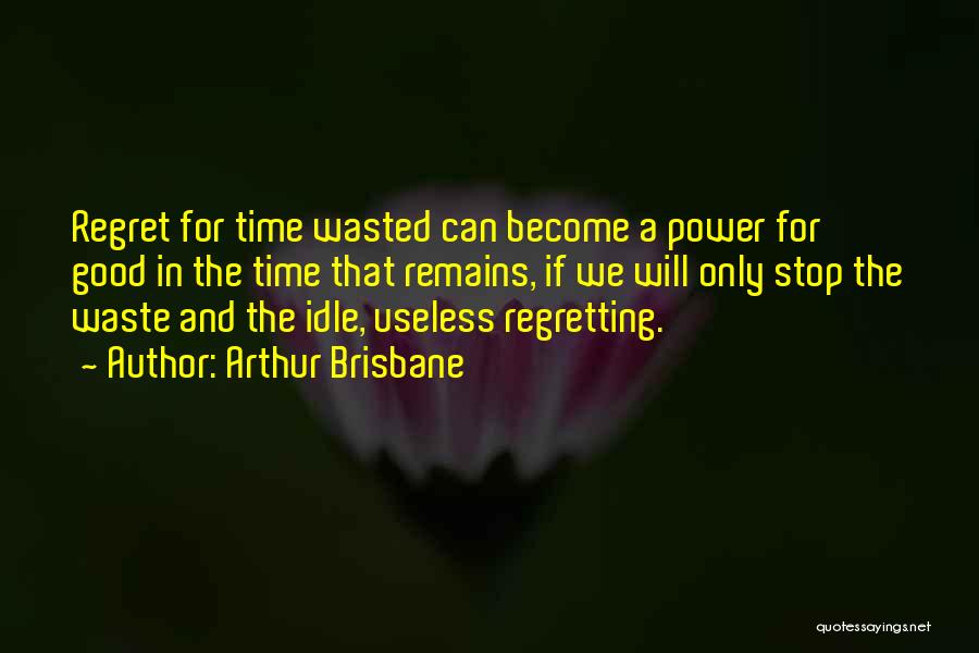 Arthur Brisbane Quotes: Regret For Time Wasted Can Become A Power For Good In The Time That Remains, If We Will Only Stop