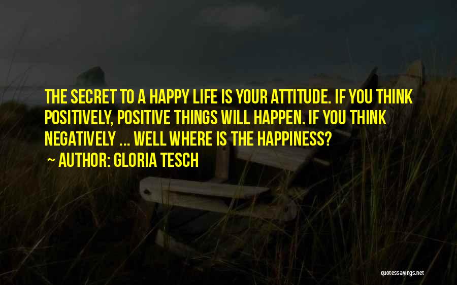 Gloria Tesch Quotes: The Secret To A Happy Life Is Your Attitude. If You Think Positively, Positive Things Will Happen. If You Think