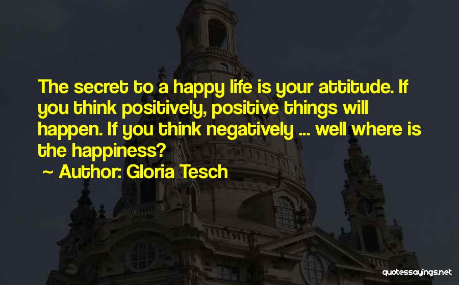 Gloria Tesch Quotes: The Secret To A Happy Life Is Your Attitude. If You Think Positively, Positive Things Will Happen. If You Think