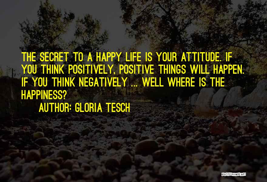 Gloria Tesch Quotes: The Secret To A Happy Life Is Your Attitude. If You Think Positively, Positive Things Will Happen. If You Think