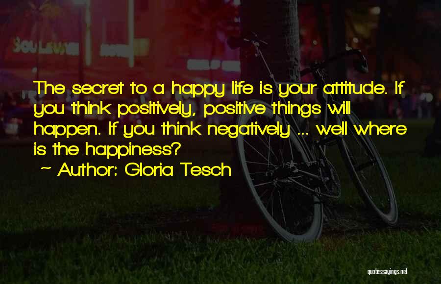 Gloria Tesch Quotes: The Secret To A Happy Life Is Your Attitude. If You Think Positively, Positive Things Will Happen. If You Think