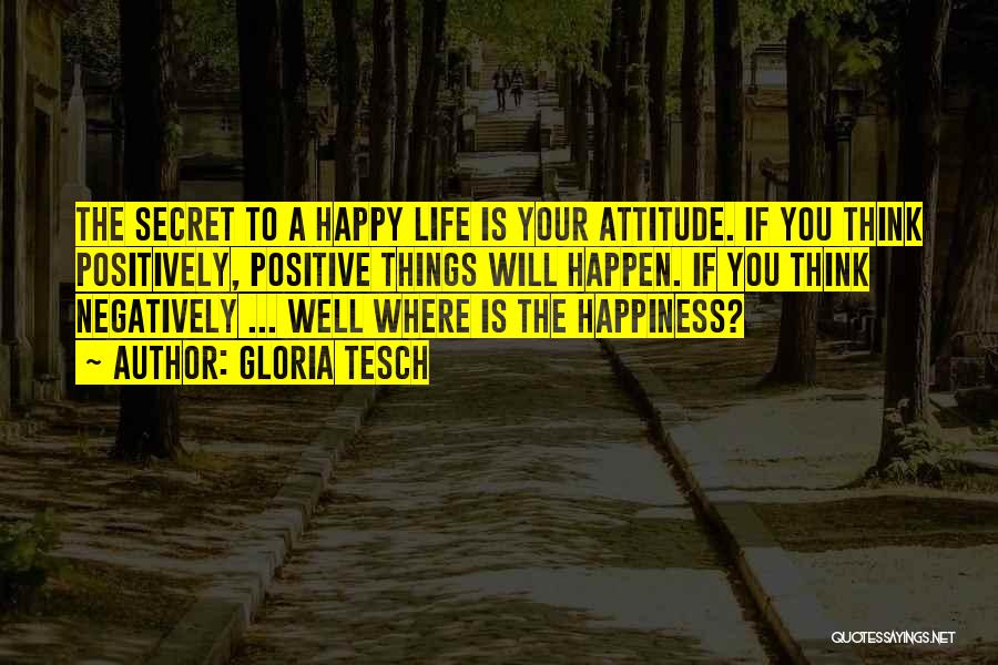Gloria Tesch Quotes: The Secret To A Happy Life Is Your Attitude. If You Think Positively, Positive Things Will Happen. If You Think