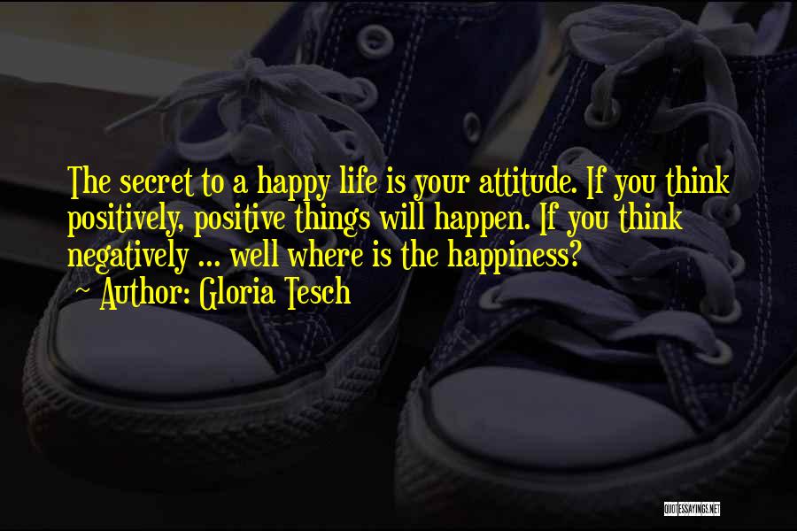 Gloria Tesch Quotes: The Secret To A Happy Life Is Your Attitude. If You Think Positively, Positive Things Will Happen. If You Think