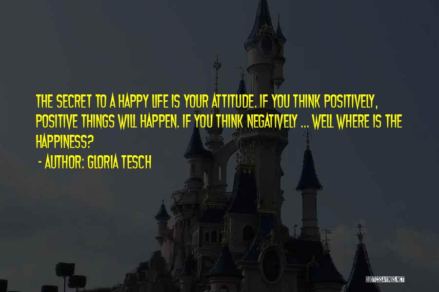 Gloria Tesch Quotes: The Secret To A Happy Life Is Your Attitude. If You Think Positively, Positive Things Will Happen. If You Think