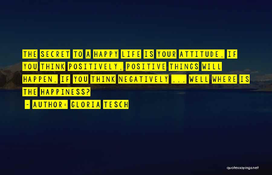 Gloria Tesch Quotes: The Secret To A Happy Life Is Your Attitude. If You Think Positively, Positive Things Will Happen. If You Think