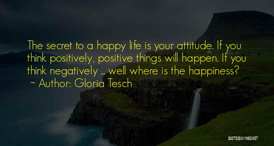 Gloria Tesch Quotes: The Secret To A Happy Life Is Your Attitude. If You Think Positively, Positive Things Will Happen. If You Think