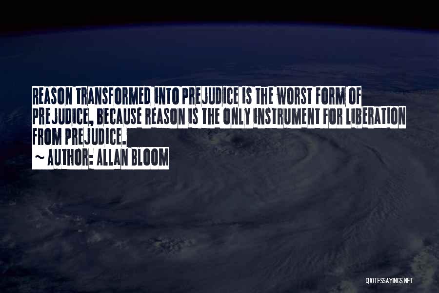 Allan Bloom Quotes: Reason Transformed Into Prejudice Is The Worst Form Of Prejudice, Because Reason Is The Only Instrument For Liberation From Prejudice.