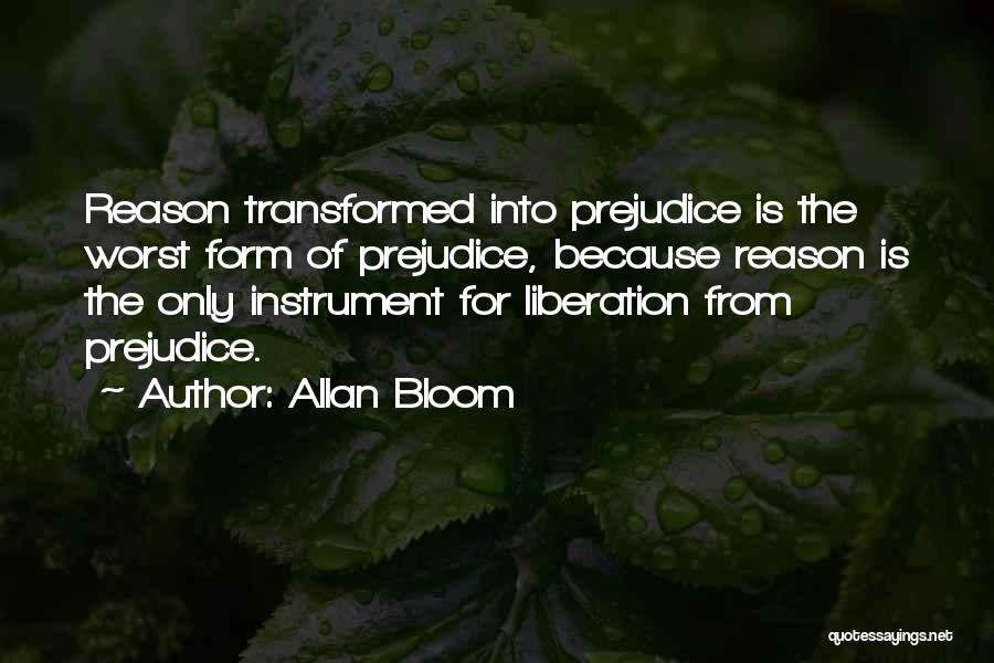 Allan Bloom Quotes: Reason Transformed Into Prejudice Is The Worst Form Of Prejudice, Because Reason Is The Only Instrument For Liberation From Prejudice.