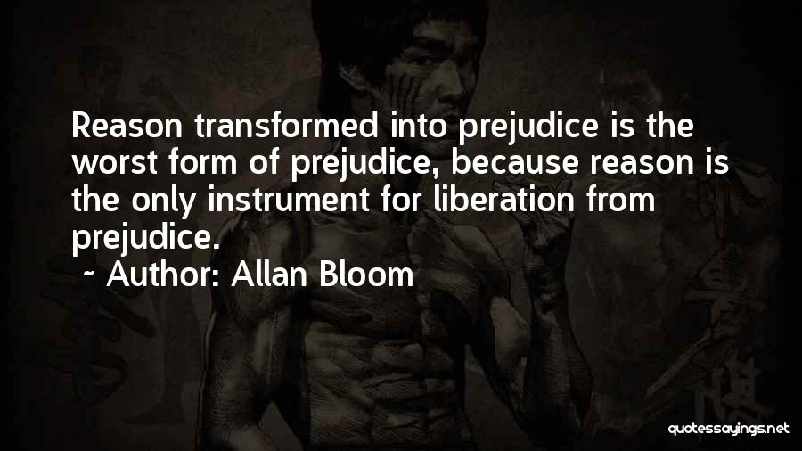 Allan Bloom Quotes: Reason Transformed Into Prejudice Is The Worst Form Of Prejudice, Because Reason Is The Only Instrument For Liberation From Prejudice.