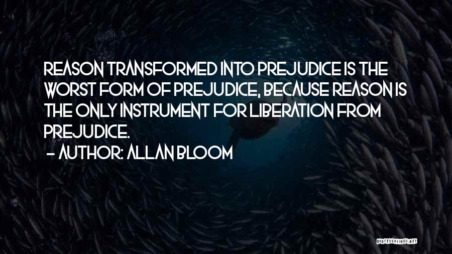 Allan Bloom Quotes: Reason Transformed Into Prejudice Is The Worst Form Of Prejudice, Because Reason Is The Only Instrument For Liberation From Prejudice.