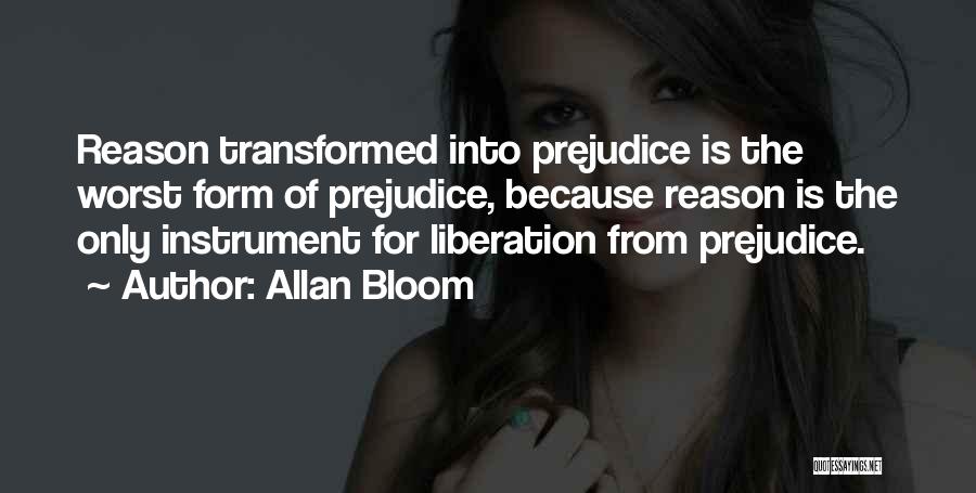 Allan Bloom Quotes: Reason Transformed Into Prejudice Is The Worst Form Of Prejudice, Because Reason Is The Only Instrument For Liberation From Prejudice.
