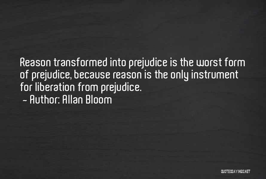 Allan Bloom Quotes: Reason Transformed Into Prejudice Is The Worst Form Of Prejudice, Because Reason Is The Only Instrument For Liberation From Prejudice.