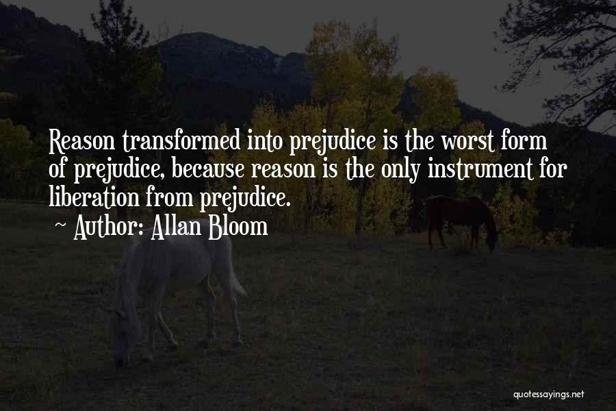 Allan Bloom Quotes: Reason Transformed Into Prejudice Is The Worst Form Of Prejudice, Because Reason Is The Only Instrument For Liberation From Prejudice.