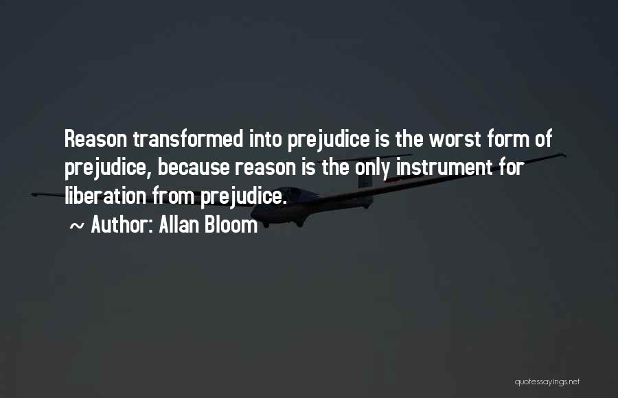 Allan Bloom Quotes: Reason Transformed Into Prejudice Is The Worst Form Of Prejudice, Because Reason Is The Only Instrument For Liberation From Prejudice.