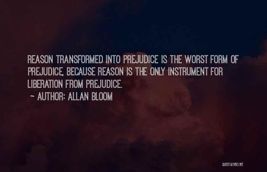 Allan Bloom Quotes: Reason Transformed Into Prejudice Is The Worst Form Of Prejudice, Because Reason Is The Only Instrument For Liberation From Prejudice.