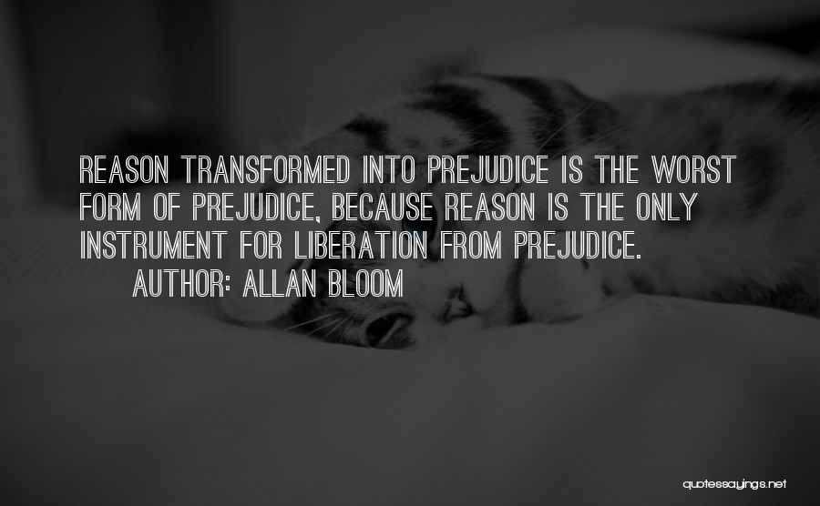 Allan Bloom Quotes: Reason Transformed Into Prejudice Is The Worst Form Of Prejudice, Because Reason Is The Only Instrument For Liberation From Prejudice.
