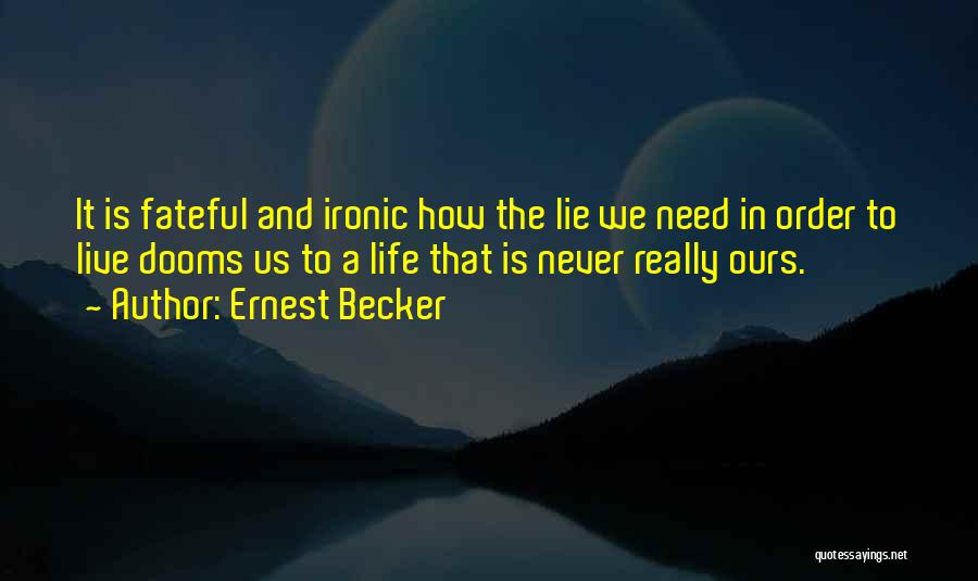 Ernest Becker Quotes: It Is Fateful And Ironic How The Lie We Need In Order To Live Dooms Us To A Life That