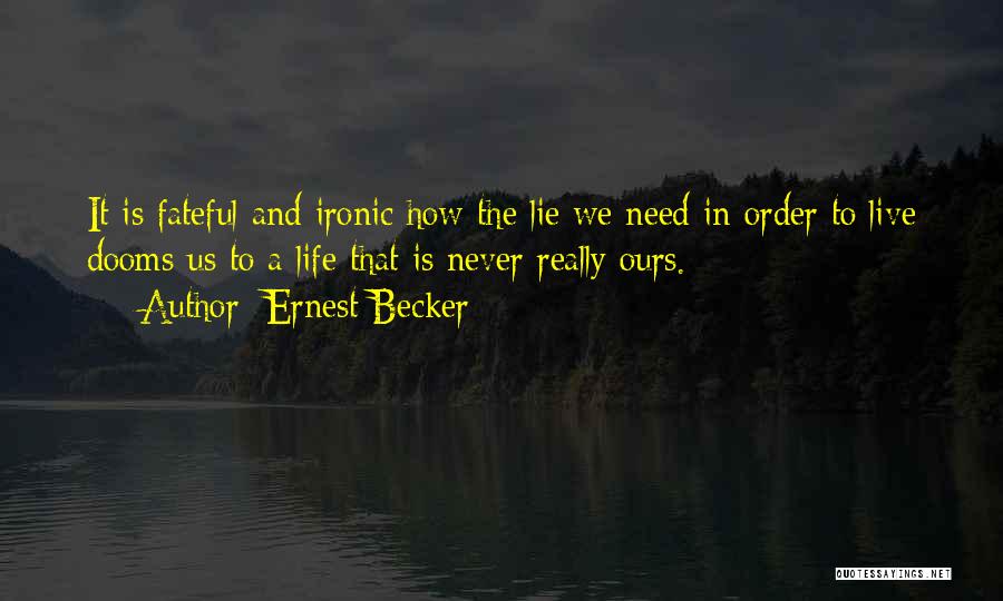 Ernest Becker Quotes: It Is Fateful And Ironic How The Lie We Need In Order To Live Dooms Us To A Life That