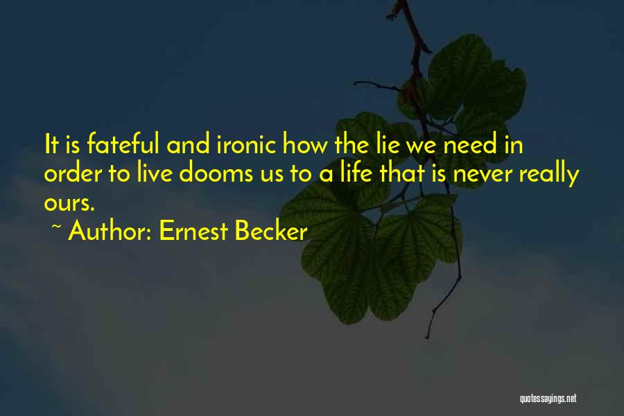 Ernest Becker Quotes: It Is Fateful And Ironic How The Lie We Need In Order To Live Dooms Us To A Life That