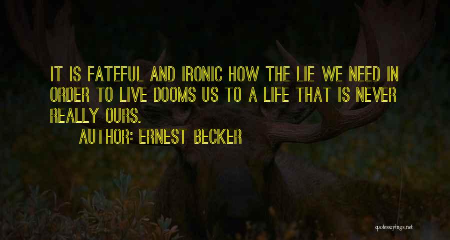 Ernest Becker Quotes: It Is Fateful And Ironic How The Lie We Need In Order To Live Dooms Us To A Life That