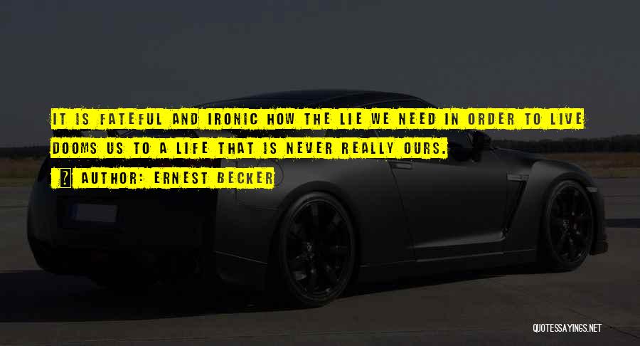 Ernest Becker Quotes: It Is Fateful And Ironic How The Lie We Need In Order To Live Dooms Us To A Life That