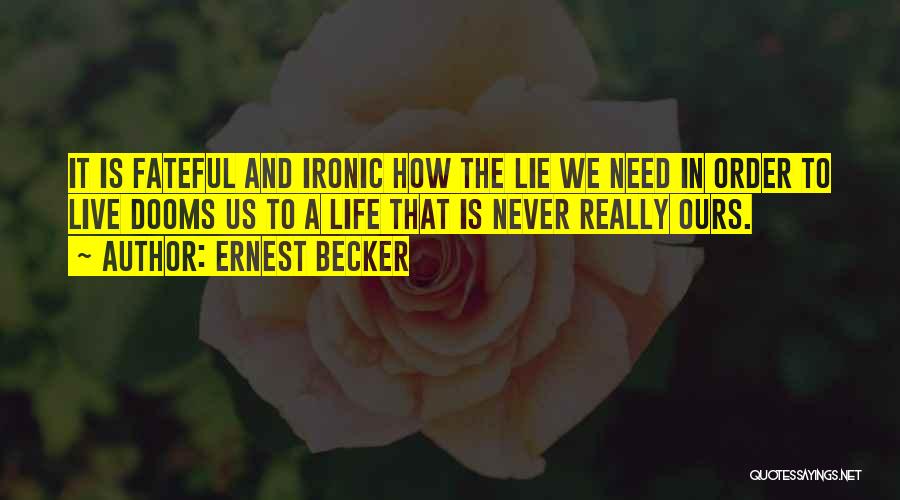 Ernest Becker Quotes: It Is Fateful And Ironic How The Lie We Need In Order To Live Dooms Us To A Life That