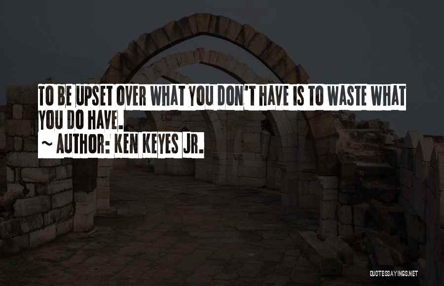 Ken Keyes Jr. Quotes: To Be Upset Over What You Don't Have Is To Waste What You Do Have.