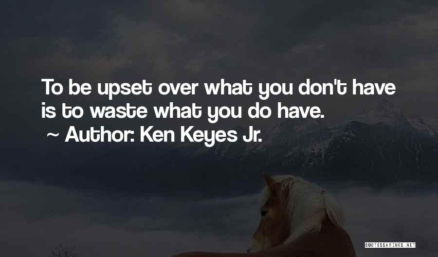 Ken Keyes Jr. Quotes: To Be Upset Over What You Don't Have Is To Waste What You Do Have.