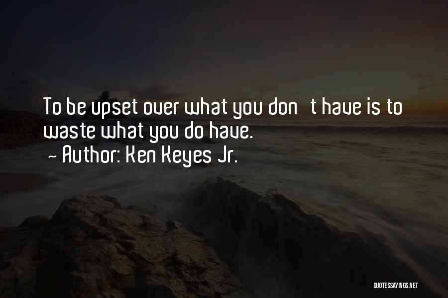 Ken Keyes Jr. Quotes: To Be Upset Over What You Don't Have Is To Waste What You Do Have.