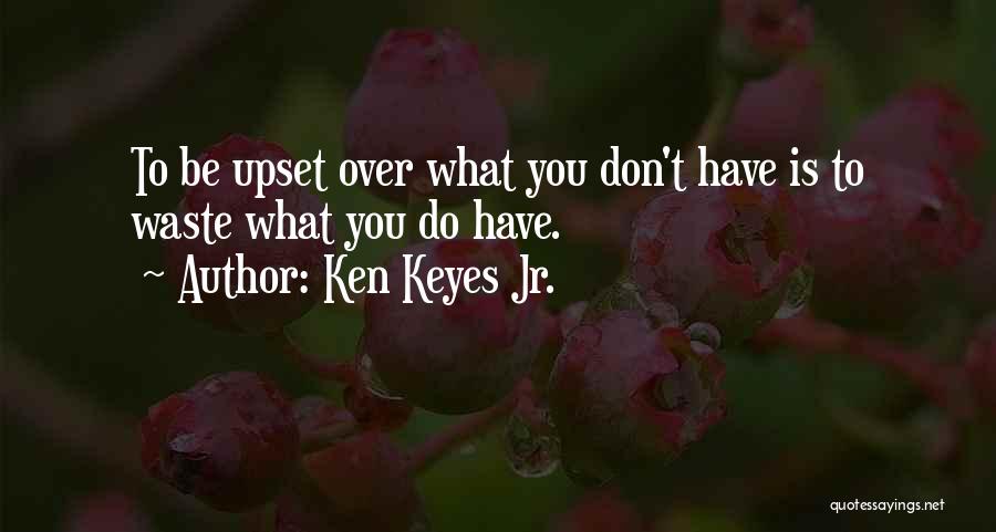 Ken Keyes Jr. Quotes: To Be Upset Over What You Don't Have Is To Waste What You Do Have.