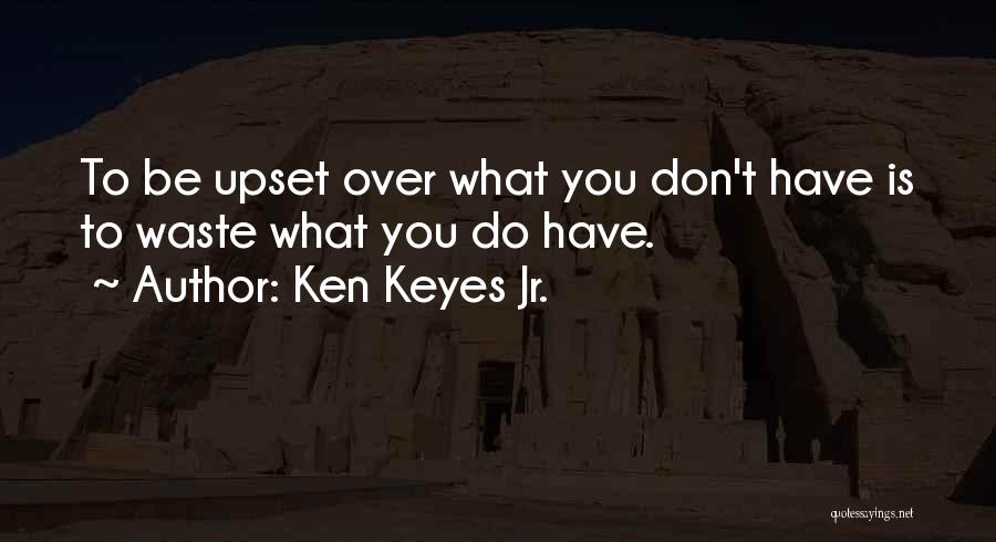 Ken Keyes Jr. Quotes: To Be Upset Over What You Don't Have Is To Waste What You Do Have.