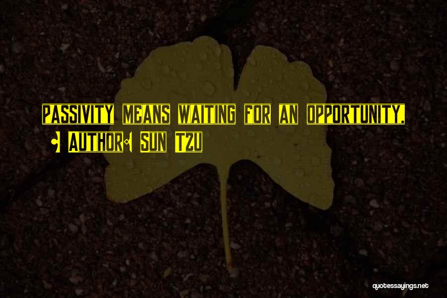 Sun Tzu Quotes: Passivity Means Waiting For An Opportunity,