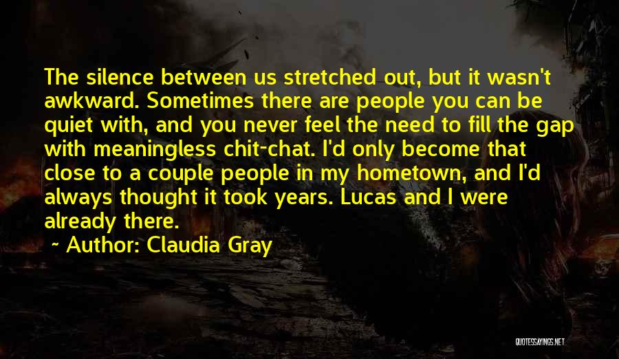 Claudia Gray Quotes: The Silence Between Us Stretched Out, But It Wasn't Awkward. Sometimes There Are People You Can Be Quiet With, And