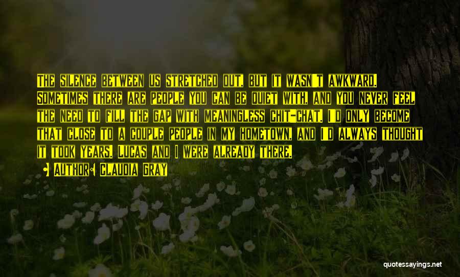 Claudia Gray Quotes: The Silence Between Us Stretched Out, But It Wasn't Awkward. Sometimes There Are People You Can Be Quiet With, And