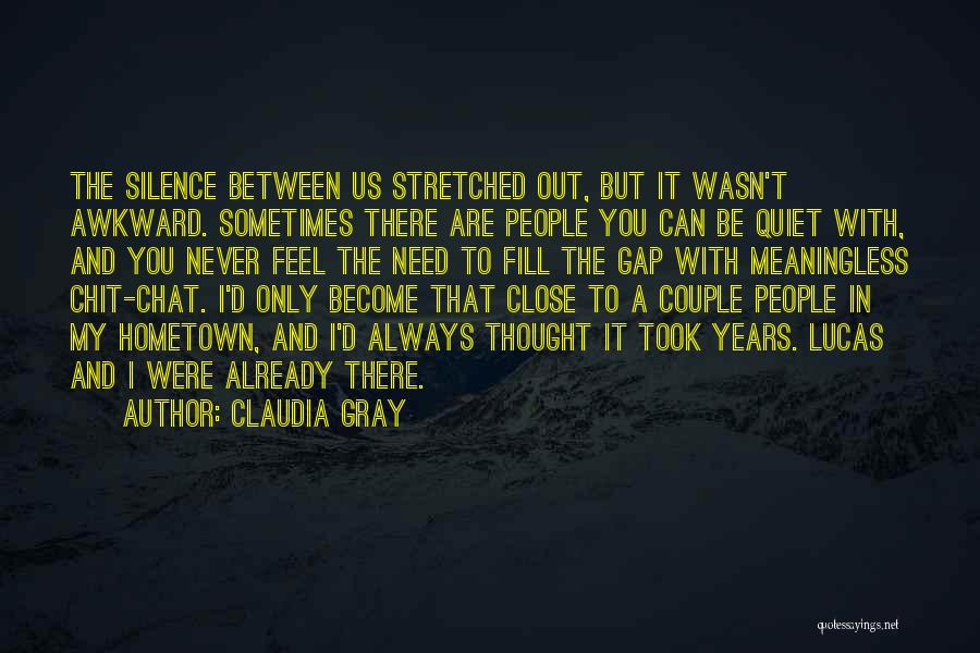 Claudia Gray Quotes: The Silence Between Us Stretched Out, But It Wasn't Awkward. Sometimes There Are People You Can Be Quiet With, And