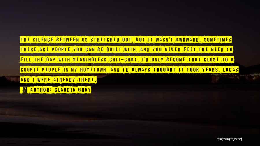 Claudia Gray Quotes: The Silence Between Us Stretched Out, But It Wasn't Awkward. Sometimes There Are People You Can Be Quiet With, And