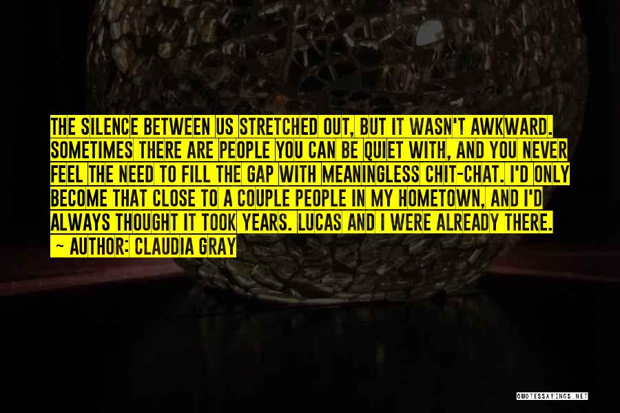 Claudia Gray Quotes: The Silence Between Us Stretched Out, But It Wasn't Awkward. Sometimes There Are People You Can Be Quiet With, And