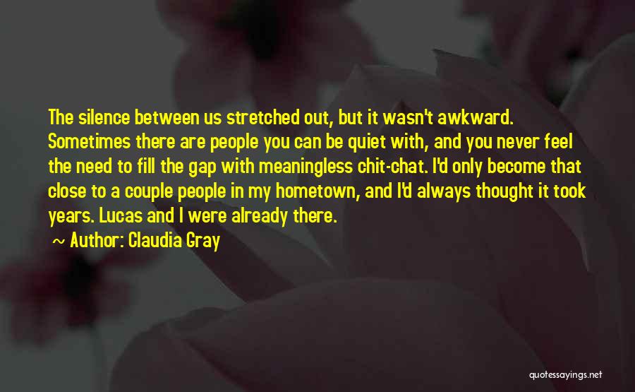 Claudia Gray Quotes: The Silence Between Us Stretched Out, But It Wasn't Awkward. Sometimes There Are People You Can Be Quiet With, And