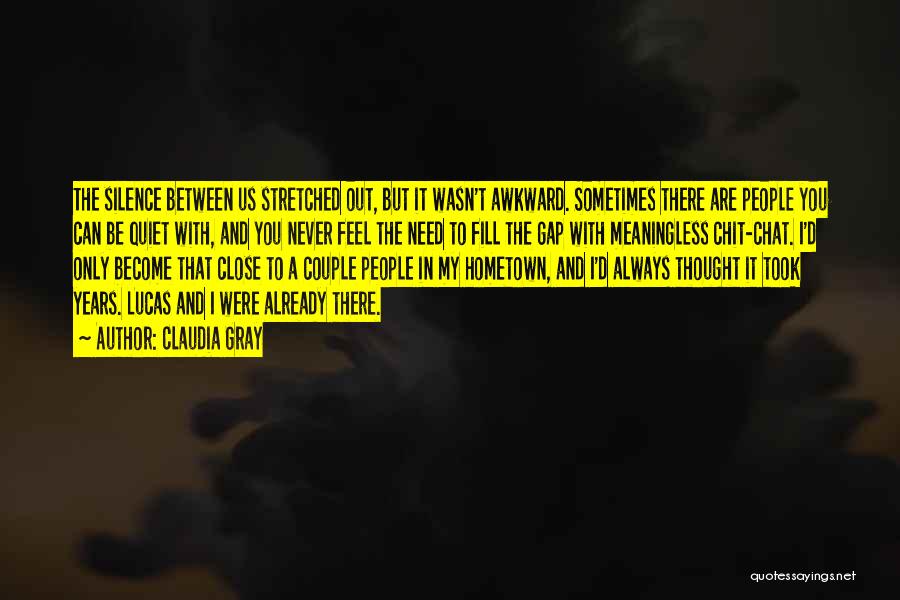 Claudia Gray Quotes: The Silence Between Us Stretched Out, But It Wasn't Awkward. Sometimes There Are People You Can Be Quiet With, And