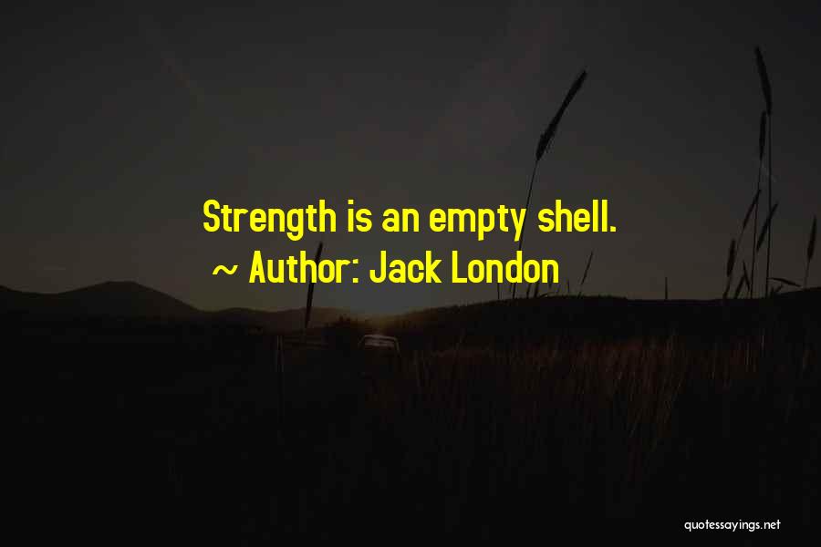 Jack London Quotes: Strength Is An Empty Shell.