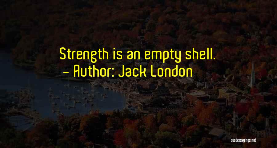 Jack London Quotes: Strength Is An Empty Shell.
