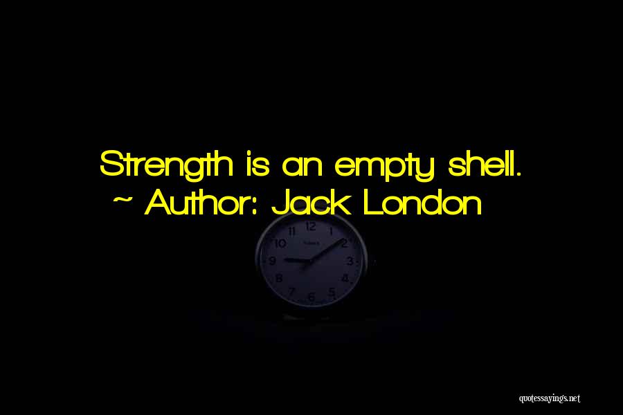 Jack London Quotes: Strength Is An Empty Shell.