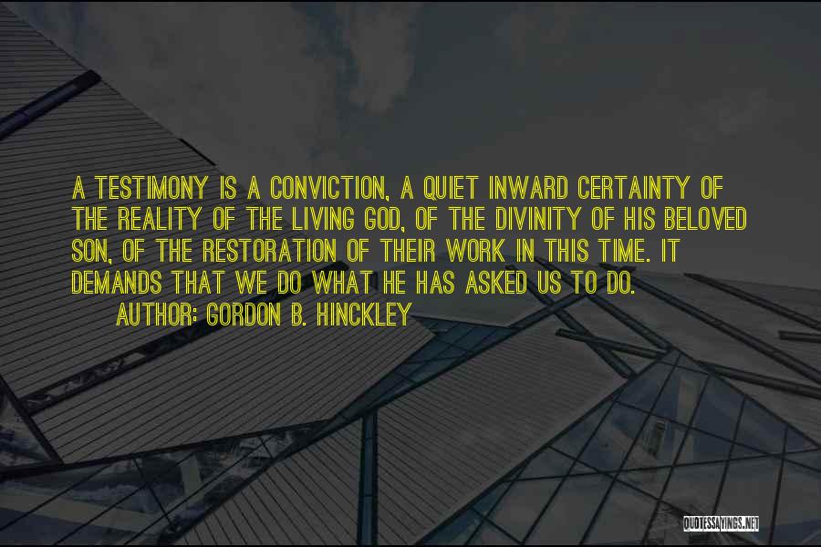 Gordon B. Hinckley Quotes: A Testimony Is A Conviction, A Quiet Inward Certainty Of The Reality Of The Living God, Of The Divinity Of