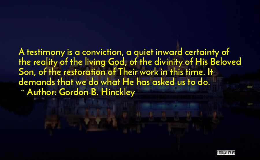 Gordon B. Hinckley Quotes: A Testimony Is A Conviction, A Quiet Inward Certainty Of The Reality Of The Living God, Of The Divinity Of